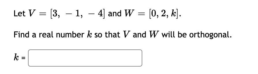 Let V = [3, – 1, – 4] and W = [0, 2, k].
-
-
Find a real number k so that V and W will be orthogonal.
k =
