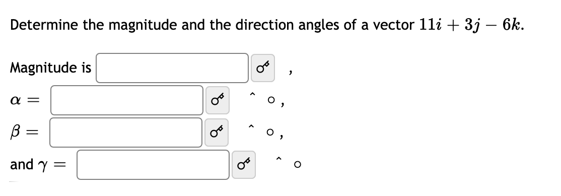 Determine the magnitude and the direction angles of a vector 11i + 3j – 6k.
Magnitude is
a =
B =
and Y =
