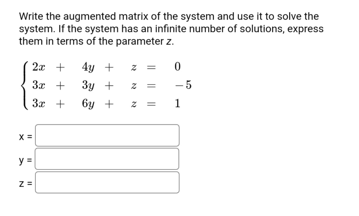 Write the augmented matrix of the system and use it to solve the
system. If the system has an infinite number of solutions, express
them in terms of the parameter z.
2х +
4y +
3x +
Зу +
- 5
3x +
6y +
1
X =
y =
Z =
