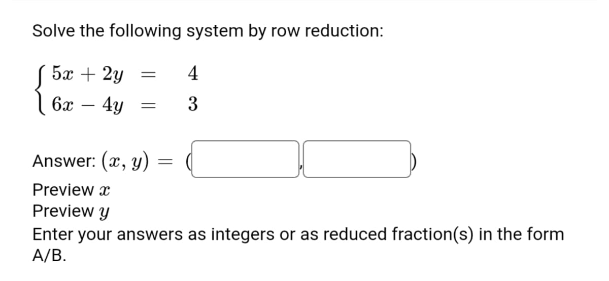 Solve the following system by row reduction:
5x + 2y
4
6x – 4y
3
Answer: (x, y)
6.
Preview x
Preview y
Enter your answers as integers or as reduced fraction(s) in the form
A/B.
