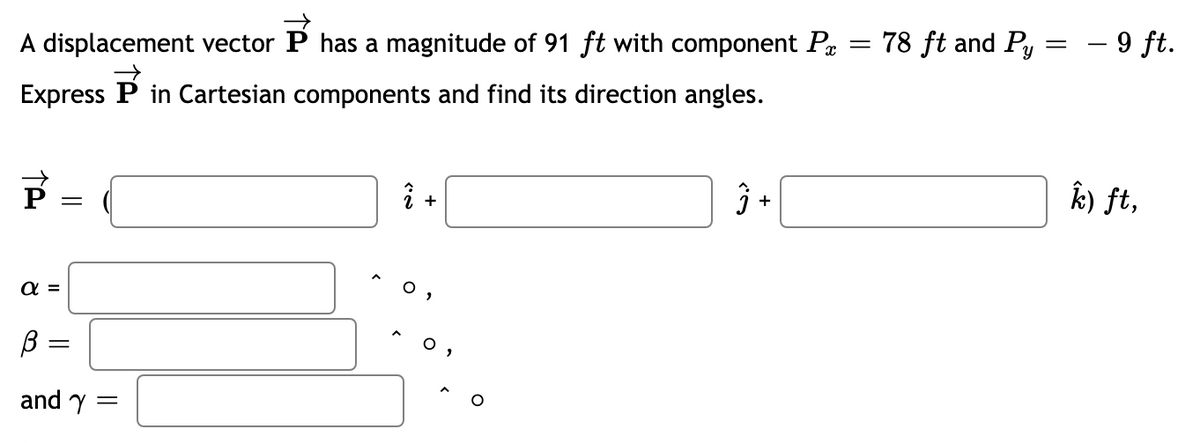 A displacement vector P has a magnitude of 91 ft with component Pr
78 ft and Py
- 9 ft.
||
||
Express
in Cartesian components and find its direction angles.
i +
3 +
k) ft,
a =
and y
