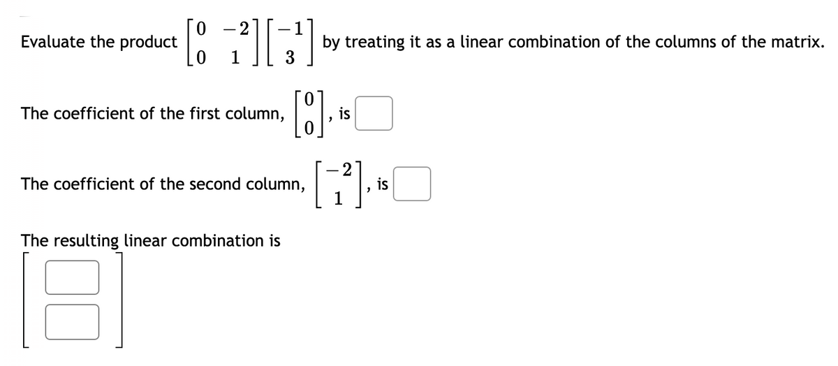 -2
-
Evaluate the product
by treating it as a linear combination of the columns of the matrix.
3
The coefficient of the first column,
is
The coefficient of the second column,
2
is
The resulting linear combination is
