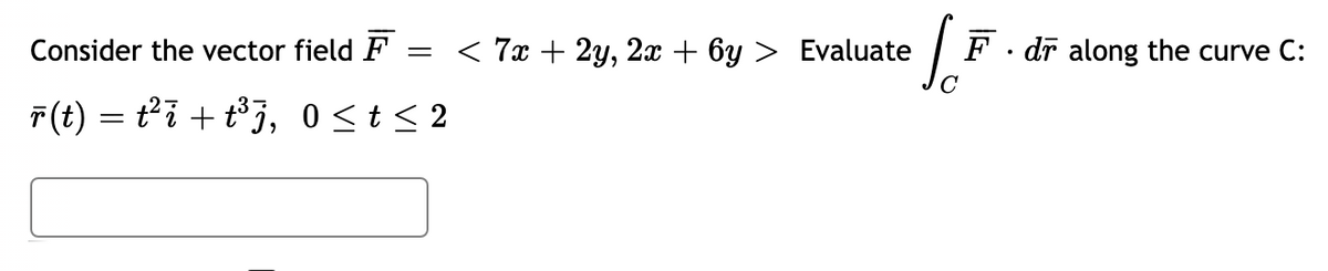 Consider the vector field F
= < 7x + 2y, 2x + 6y > Evaluate
F · dī along the curve C:
7(t) = ti + t°j, 0<t< 2
