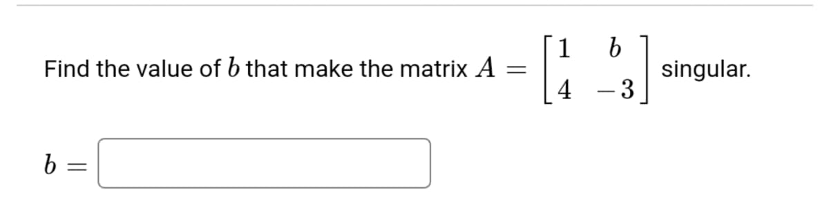 1
Find the value of b that make the matrix A
singular.
3
4
b =
