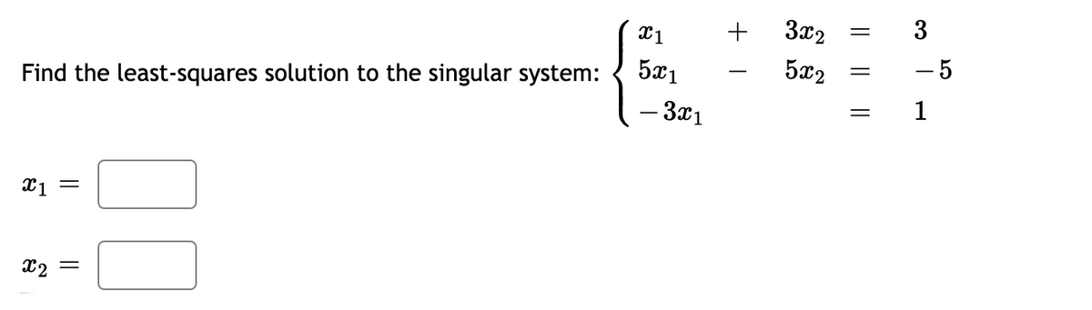 3x2
3
||
Find the least-squares solution to the singular system:
5x1
5x2
- 5
- 3x1
1
X2
||
||
