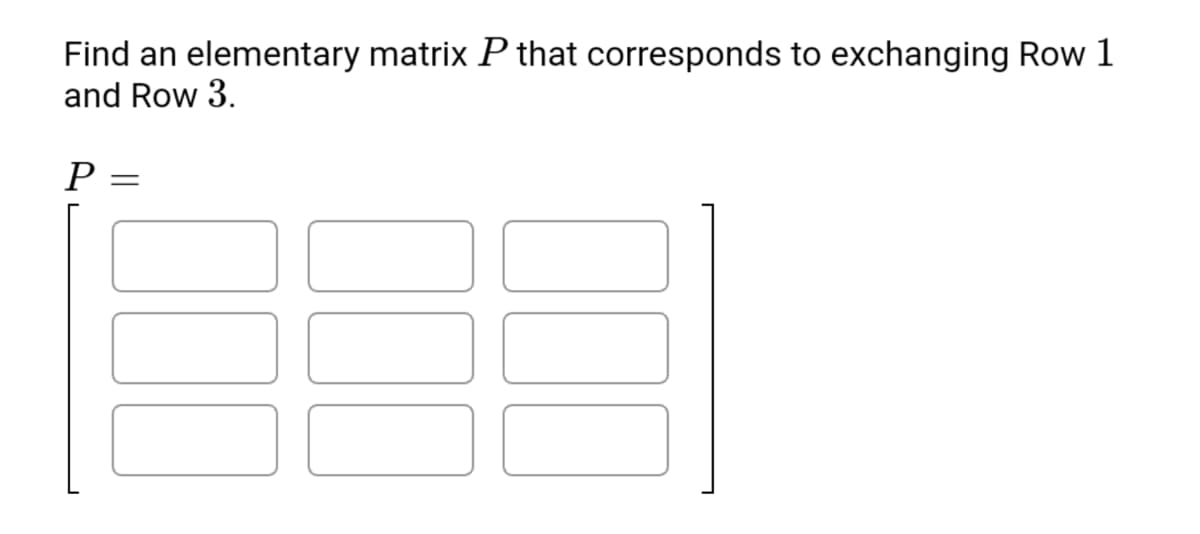 Find an elementary matrix P that corresponds to exchanging Row 1
and Row 3.
