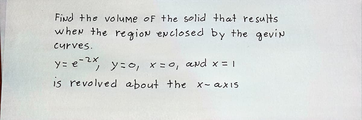 Find +he volume oF the solid that results
when the region enclosed by the gevin
Curves.
ソニe yこo, ×=o, ard x = 1
is revolved about the
X- axIS
