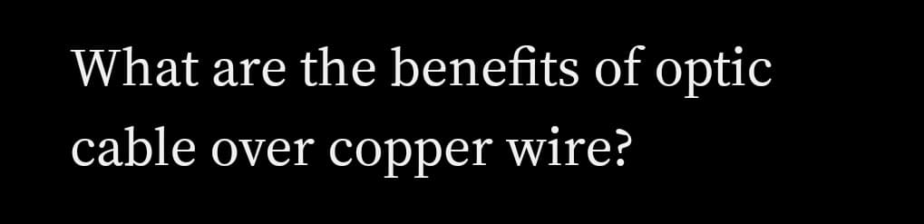 What are the benefits of optic
cable over copper wire?