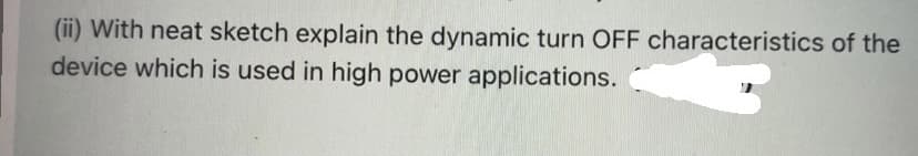 (ii) With neat sketch explain the dynamic turn OFF characteristics of the
device which is used in high power applications.
