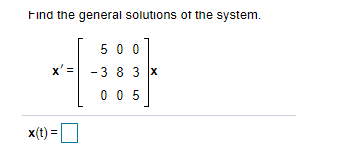 Find the general solutions of the system.
5 0 0
x' = -3 8 3 x
0 0 5
x(t) =O
