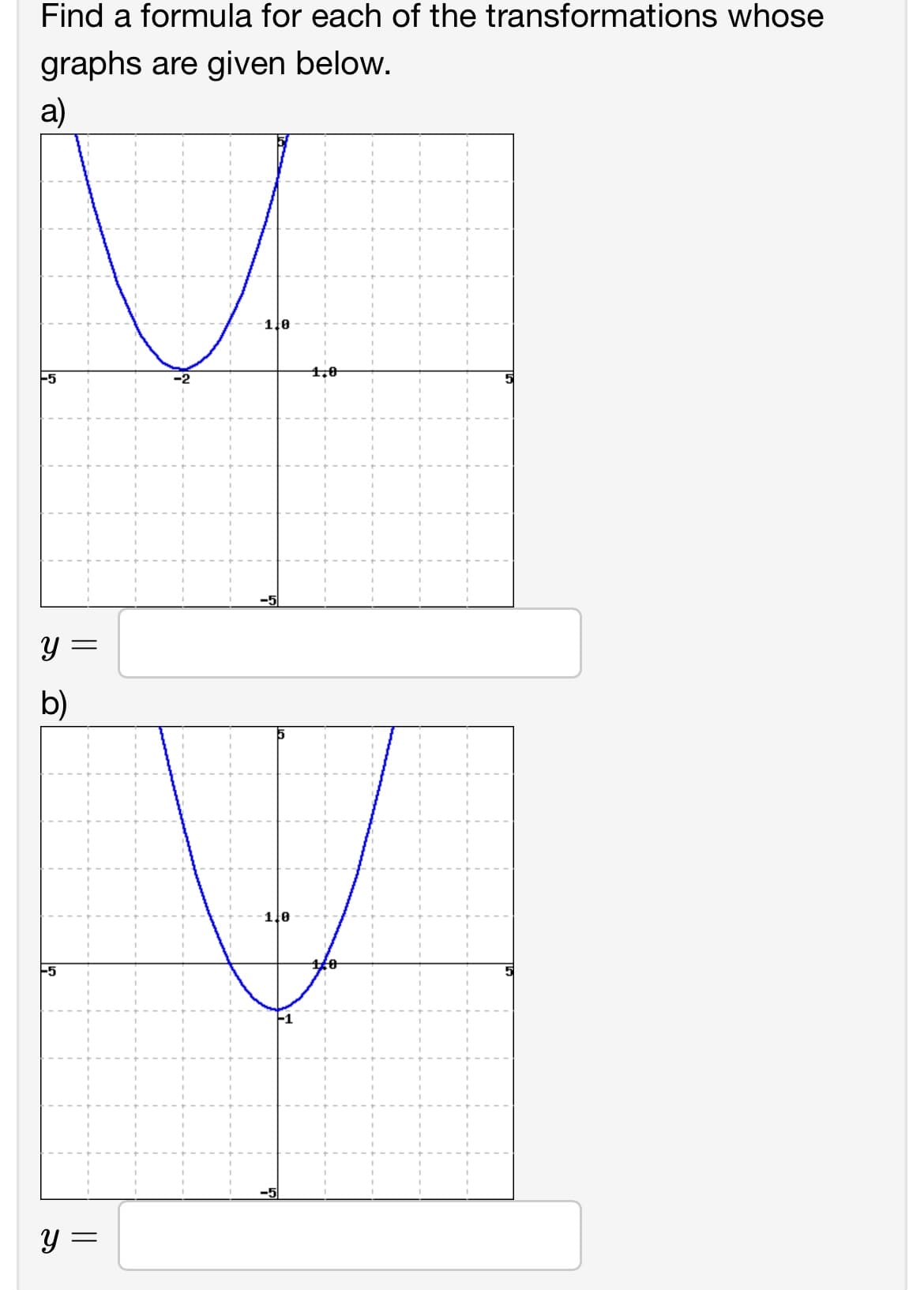 Find a formula for each of the transformations whose
graphs are given below.
a)
-5
Y
b)
||
y =
1/0
Lo