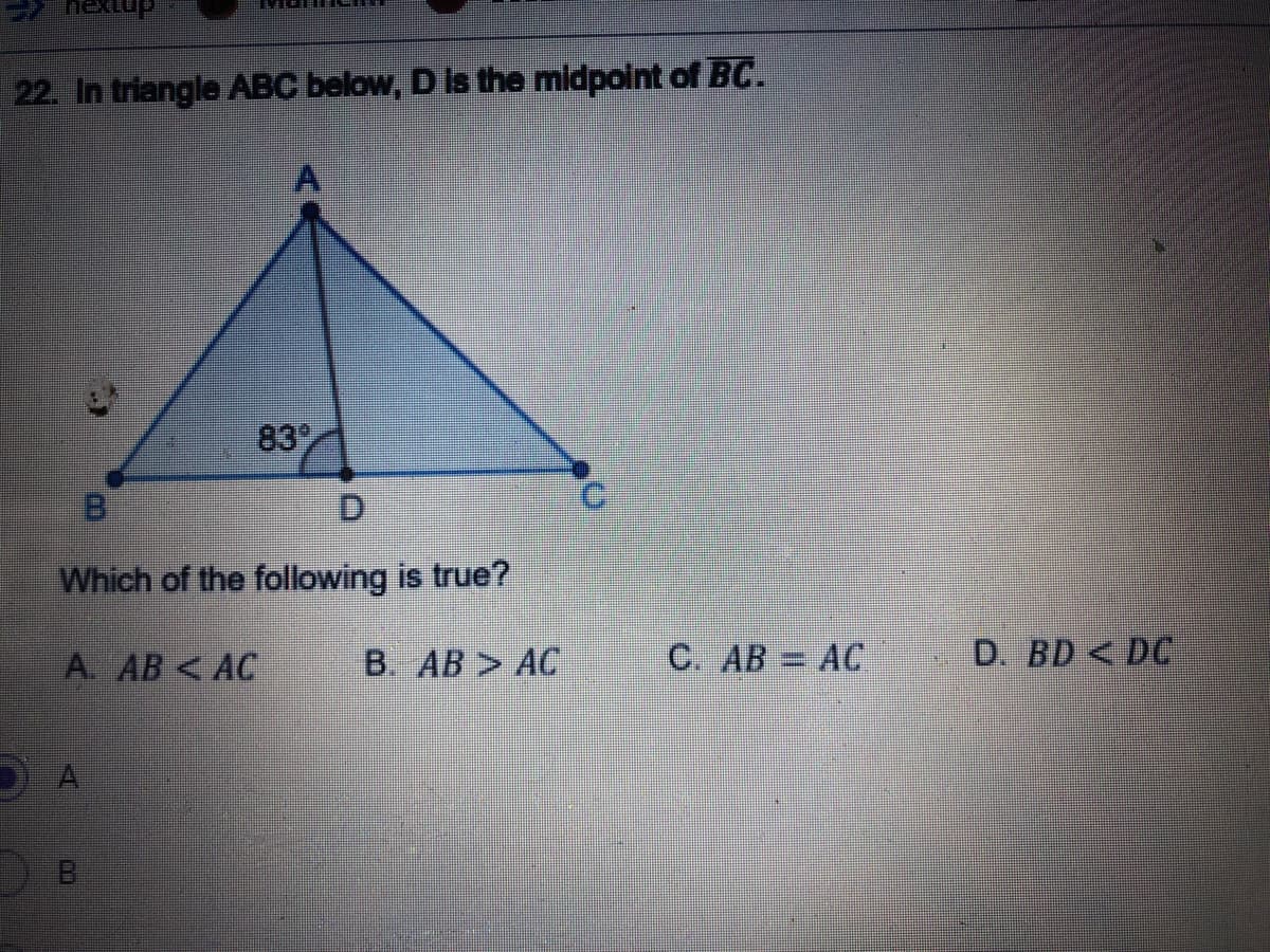 22. In triangle ABC below, D is the midpoint of BC.
83
B.
D.
Which of the following is true?
A. AB < AC
В. АВ > АС
С. АВ 3 АС
D. BD <DC
