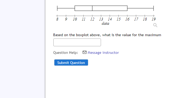 14 15 16 17 18 19
12
10
11
13
data
Based on the boxplot above, what is the value for the maximum
Question Help:
Message instructor
Submit Question
