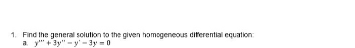 1. Find the general solution to the given homogeneous differential equation:
a. y" + 3y" - y' – 3y = 0
