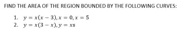 FIND THE AREA OF THE REGION BOUNDED BY THE FOLLOWING CURVES:
1. y = x(x-3), x = 0, x = 5
2. y = x(3x), y = xs