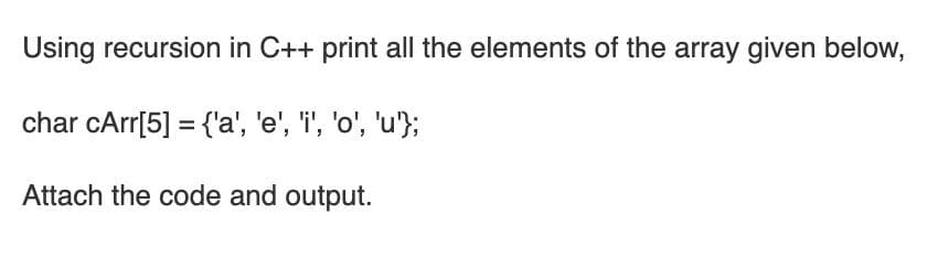 Using recursion in C++ print all the elements of the array given below,
char cArr[5] = {'a', 'e', 'i', 'o', 'u'};
Attach the code and output.
