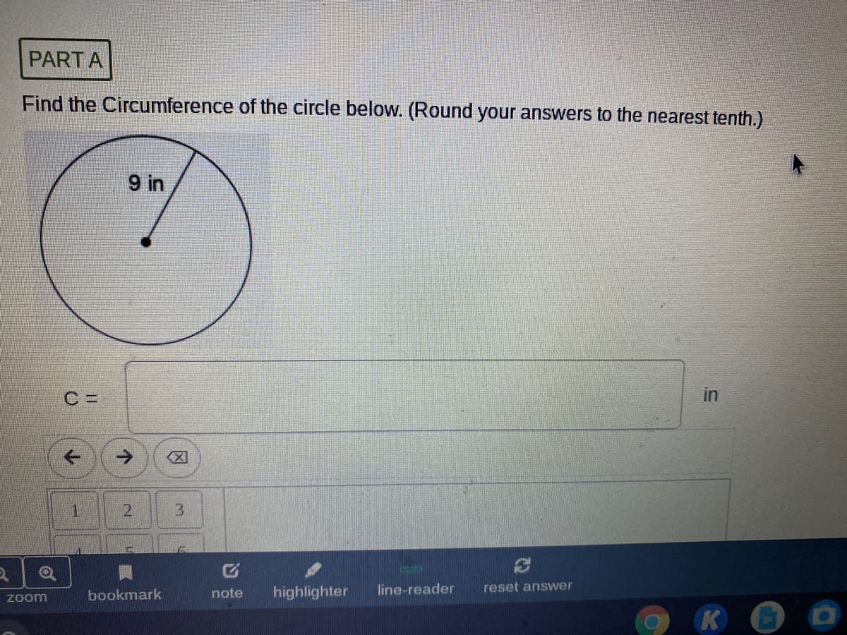 PARTA
Find the Circumference of the circle below. (Round your answers to the nearest tenth.)
9 in
in
->
1
21
3.
highlighter
line-reader
reset answer
Zoom
bookmark
note
K
