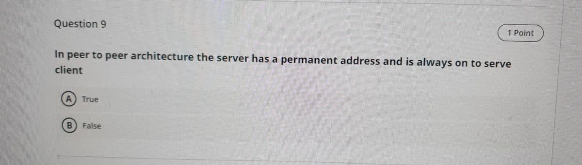 Question 9
1 Point
In peer to peer architecture the server has a permanent address and is always on to serve
client
A
True
False
