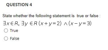 QUESTION 4
State whether the following statement is true or false :
3XER, 3y ER (x+y=D2) ^ (x-y=3)
True
False
