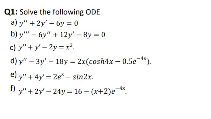 Q1: Solve the following ODE
a) y" + 2y' – 6y = 0
b) y" — бу" + 12y' - 8у %3D 0
%3D
|
c) y'" + y' – 2y = x².
|
d) y" — Зу' — 18у %3D2x(сosh4x — 0.5е *).
-
e) y" + 4y' = 2e* – sin2x.
f)
" y"+ 2y' – 24y = 16 – (x+2)e*.
-4x
