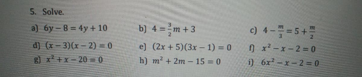 5. Solve.
a) 6y-8 = 4y + 10
b) 4 = m +3
c) 4-블=5+프
7m
d) (x-3)(x- 2) = 0
g) x+x-20 = 0
e) (2x + 5)(3x – 1) = 0
0 x2-x-2%= 0
) 6x2-x-2 0
h) m2 + 2m - 15 = 0
