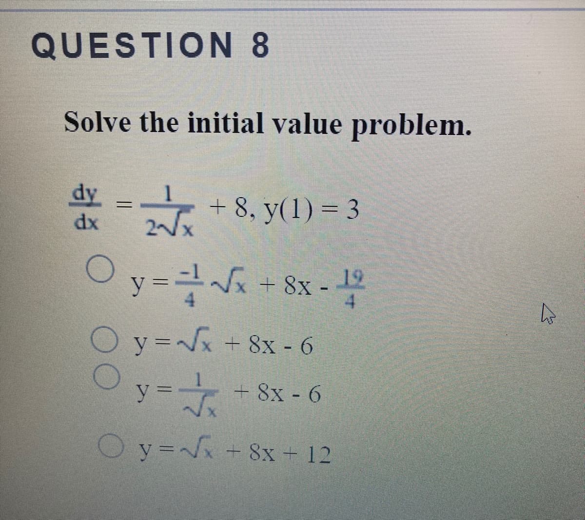 QUESTION 8
Solve the initial value problem.
dy
dx
+ 8, y(1) = 3
y =D
19
+ 8x -
4.
Oy==8x- 6
y= 8x - 6
O y= + 8x - 12
