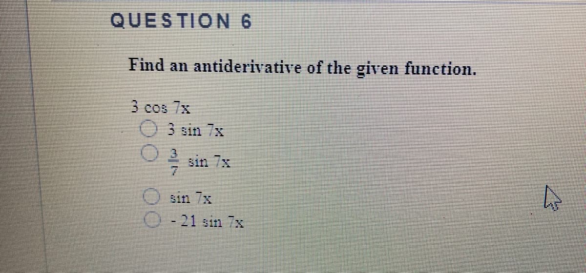 QUESTION 6
Find an antiderivative of the given function.
3 cos 7x
3 sin 7x
sin 7x
-21 sin 7x
