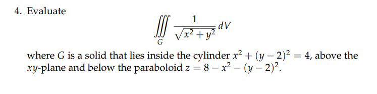 4. Evaluate
III #V
1
√x² + y²
dv
G
where G is a solid that lies inside the cylinder x² + (y-2)² = 4, above the
xy-plane and below the paraboloid z = 8-x²-(y-2)².