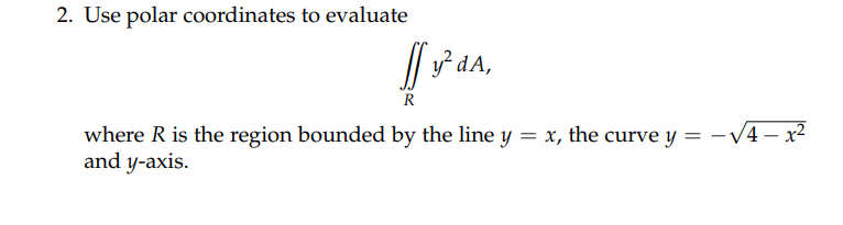 2. Use polar coordinates to evaluate
If y² dA,
R
where R is the region bounded by the line y = x, the curve y = -√4x²
and y-axis.