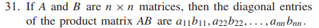 31. If A and B are n x n matrices, then the diagonal entries
of the product matrix AB are a1¡b11,a22b22, ...,ann bnn -
