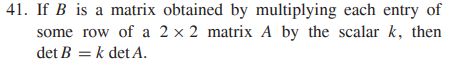 41. If B is a matrix obtained by multiplying each entry of
some row of a 2 x 2 matrix A by the scalar k, then
det B = k det A.
