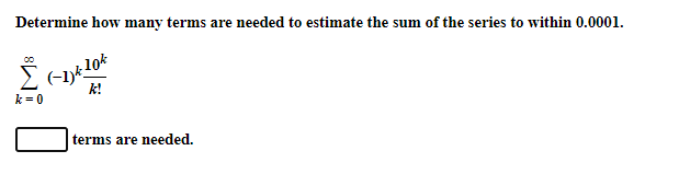 Determine how many terms are needed to estimate the sum of the series to within 0.0001.
k!
k = 0
terms are needed.
