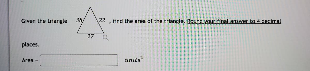 Given the triangle
38
22
find the area of the triangle. Round your final answer to 4 decimal
27
places.
Area =
units?
