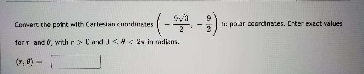 9/3
9.
to polar coordinates. Enter exact values
2
Convert the point with Cartesian coordinates
2
for r and 0, with r > 0 and 0 < 0 < 2T in radians.
(r, 0) =
