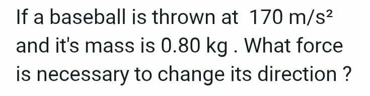 If a baseball is thrown at 170 m/s²
and it's mass is 0.80 kg. What force
is necessary to change its direction ?