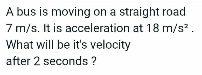 A bus is moving on a straight road
7 m/s. It is acceleration at 18 m/s².
What will be it's velocity
after 2 seconds ?