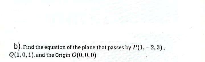 b). Find the equation of the plane that passes by P(1, -2,3).
Q(1,0,1), and the Origin O(0, 0, 0)