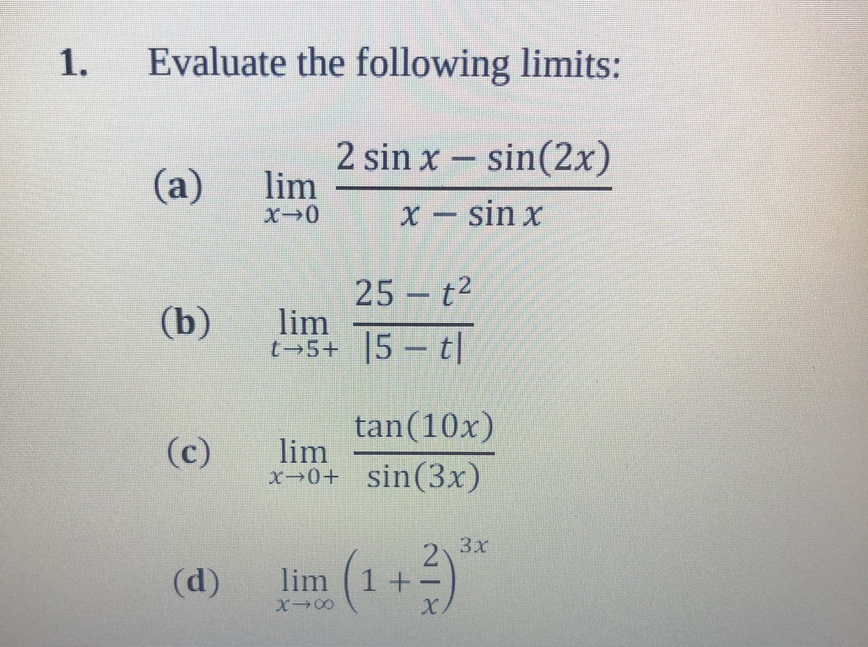 Evaluate the following limits:
1.
2 sin x - sin(2x)
-x-sin x
(a) lim
25 -t2
(b) lim 15 tl
11m,
tan(10x)
( lim sin(3x)
(c) lim
(d) lim (12
