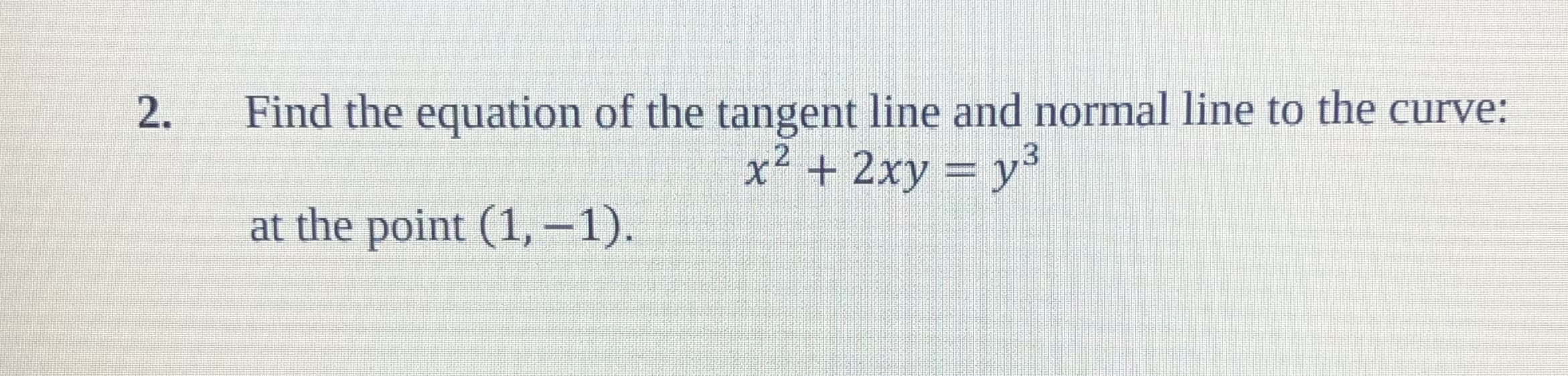 Find the equation of the tangent line and normal line to the curve:
2.
x2 + 2xy = y3
at the point (1,-1)
