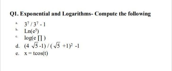 Q1. Exponential and Logarithms- Compute the following
37/37 - 1
Ln(e)
log(e [I)
d. (4 5-1)/(5 +1) -1
a.
b.
c.
e. x= tcos(t)
