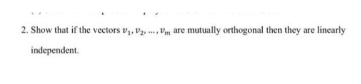 2. Show that if the vectors v,, v2, ., Vm are mutually orthogonal then they are linearly
....
independent.
