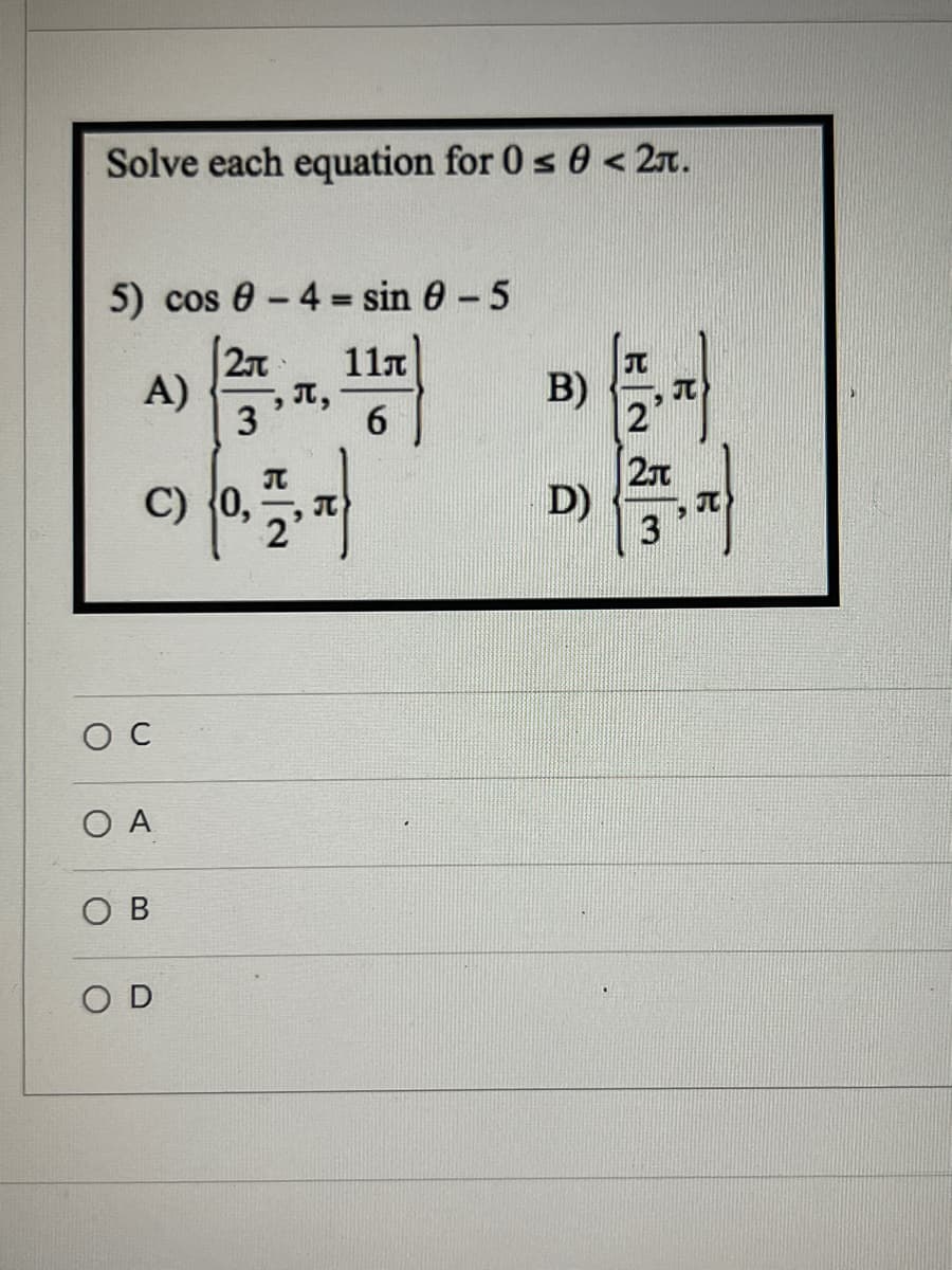 Solve each equation for 0 s 0 < 2n.
5) cos 0 - 4 = sin 0-5
%3!
111
T,
6.
A)
B)
3
C) {0,
D)
3
O A
O B
O D
