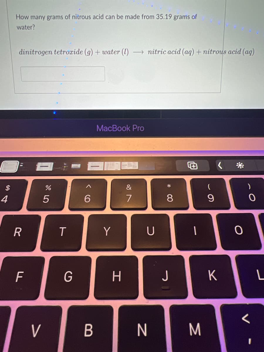 How many grams of nitrous acid can be made from 35.19 grams of
water?
dinitrogen tetroxide (g) + water (1)
- nitric acid (ag) + nitrous acid (aq)
MacBook Pro
$
&
4
8
R
T
Y
U
F
G
H
J
K
V
B
N
