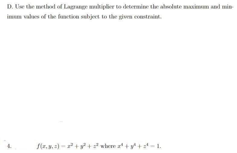 D. Use the method of Lagrange multiplier to determine the absolute maximum and min-
imum values of the function subject to the given constraint.
4.
f(x, y, z)= x² + y² + 22 where x4 + y + 24 = 1.