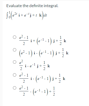 Evaluate the definite integral.
Sől i+e¹j+t kdt
O
© 2²= ² x
i
+ (e²¹ - 1) j +
) j+ ½ / k
°
(e²-1)
i-(e-¹-1)
j+
)j + / / k
e²
// k
O e²-1
- (e-¹-1) i + · } k
O e²
e²-1
2
-
· (e²¹ - 1) + 1²/2
i-e²¹j+