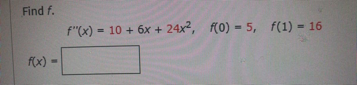 Find f.
f(x) =
f"(x) = 10 + 6x + 24x², f(0) = 5, f(1) = 16
