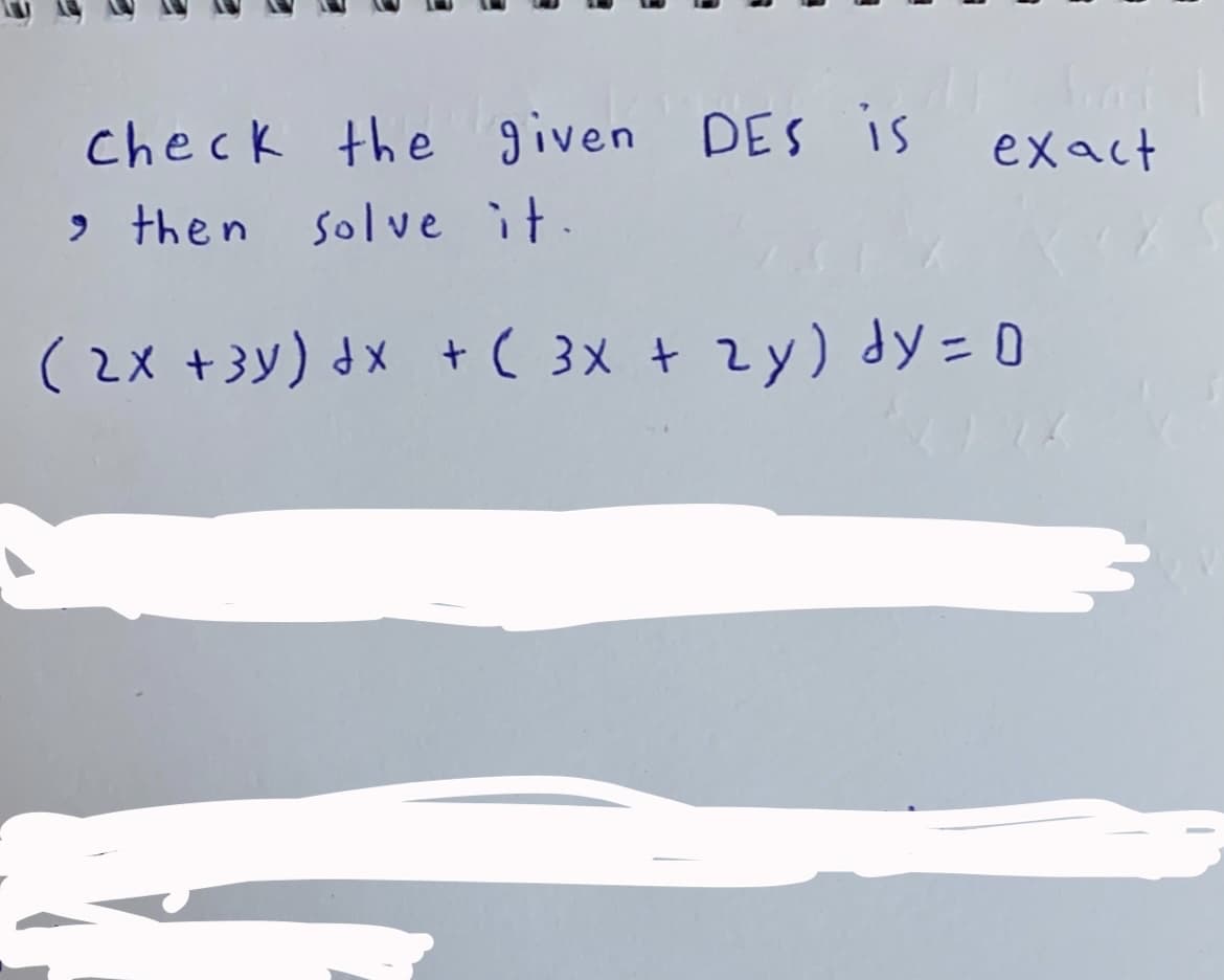 check the given DES is exact
> then solve it.
(2x +3y) dx + C 3x + 2y) dy = 0
+ ( 3x + 2y) dy = 0
