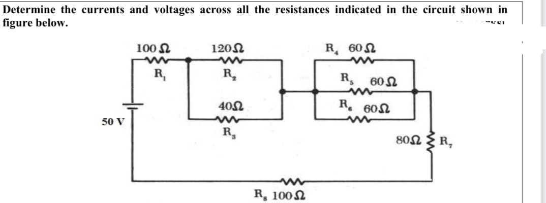 Determine the currents and voltages across all the resistances indicated in the circuit shown in
figure below.
100 N
120N
R 602
R,
R,
R, 60 L
401
R 60N
50 V
R,
80n { R,
R, 1002
