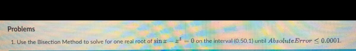 Problems
1. Use the Bisection Method to solve for one real root of sin a-a = 0 on the interval (0.50.1) until Absolute Error < 0.0001.
