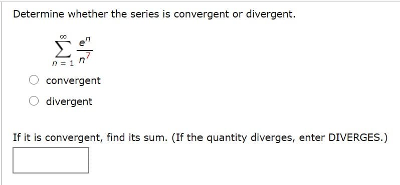 Determine whether the series is convergent or divergent.
n = 1 n
O convergent
divergent
If it is convergent, find its sum. (If the quantity diverges, enter DIVERGES.)

